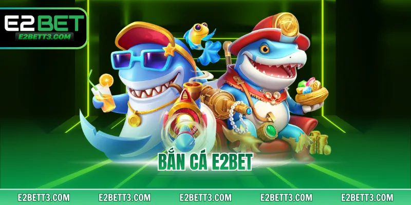 Bắn Cá E2BET - Săn Kho Báu Đại Dương Đẳng Cấp Bậc Nhất